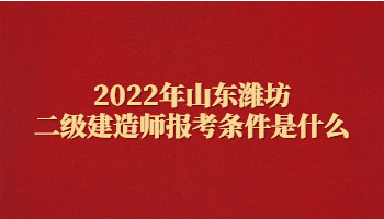 2022年山东潍坊二级建造师报考条件是什么